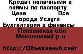 Кредит наличными и займы по паспорту › Цена ­ 2 000 000 - Все города Услуги » Бухгалтерия и финансы   . Пензенская обл.,Мокшанский р-н